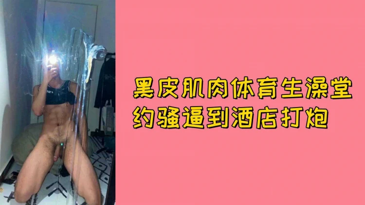 黑皮肌肉体育生澡堂邂逅健壮对象随后前往酒店激烈打炮激情不断