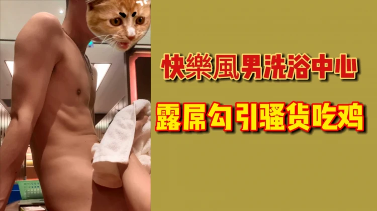 国产洗浴中心快乐风男大胆露屌勾引骚货深喉口交吃鸡男同激情片